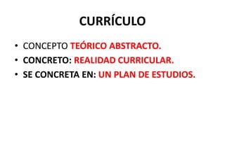 CURRÍCULO
• CONCEPTO TEÓRICO ABSTRACTO.
• CONCRETO: REALIDAD CURRICULAR.
• SE CONCRETA EN: UN PLAN DE ESTUDIOS.
 