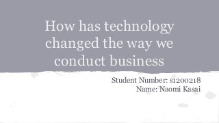 How has technology
changed the way we
conduct business
Student Number: s1200218
Name: Naomi Kasai
 