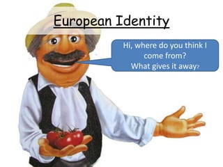 European Identity
Hi, where do you think I
come from?
What gives it away?
 