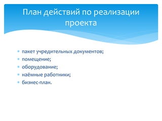  пакет учредительных документов;
 помещение;
 оборудование;
 наёмные работники;
 бизнес-план.
План действий по реализации
проекта
 