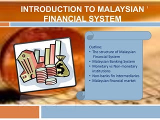 INTRODUCTION TO MALAYSIAN
FINANCIAL SYSTEM
1
Outline:
• The structure of Malaysian
Financial System
• Malaysian Banking System
• Monetary vs Non-monetary
institutions
• Non-banks fin intermediaries
• Malaysian financial market
 