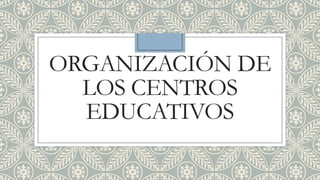 ORGANIZACIÓN DE
LOS CENTROS
EDUCATIVOS
 