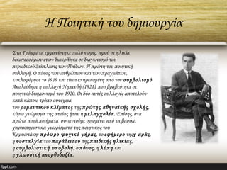 Η Ποιητική του δημιουργία
Στα Γράμματα εμφανίστηκε πολύ νωρίς, αφού σε ηλικία
δεκατεσσάρων ετών διακρίθηκε σε διαγωνισμό του
περιοδικού Διάπλασις των Παίδων. Η πρώτη του ποιητική
συλλογή, Ο πόνος των ανθρώπων και των πραγμάτων,
κυκλοφόρησε το 1919 και είναι επηρεασμένη από τον συμβολισμό.
Ακολούθησε η συλλογή Νηπενθή (1921), που βραβεύτηκε σε
ποιητικό διαγωνισμό του 1920. Οι δύο αυτές συλλογές αποτελούν
κατά κάποιο τρόπο συνέχεια
του ρομαντικού κλίματος της πρώτης αθηναϊκής σχολής,
κύριο γνώρισμα της οποίας ήταν η μελαγχολία. Επίσης, στα
πρώτα αυτά ποιήματα  συναντούμε ορισμένα από τα βασικά
χαρακτηριστικά γνωρίσματα της ποιητικής του
Καρυωτάκη: πρόωρο ψυχικό γήρας, το εφήμερο τηςχ αράς,
η νοσταλγία του παράδεισου της παιδικής ηλικίας,
η συμβολιστική υποβολή, ο πόνος, η λύπη και
η γλωσσική ανορθοδοξία. 
 
 