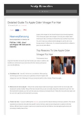 Tweet
≡ M E N U
Detailed Guide To Apple Cider Vinegar For Hair
 January 30, 2014  0 comments
Apple cider vinegar for hair should be part of your beauty regiment.
This is because apple cider vinegar is not only just a staple salad
dressing but also a remedy to enhance the look and feel of your hair.
You don’t need any professional knowledge to use this all-in-one
beauty product. Furthermore, it’s a natural treatment that is unlikely to
give you any side effects.
Top Reasons To Use Apple Cider
Vinegar For Hair
This treatment has a
long list of benefits not only for your hair but also your scalp. In addition, the
benefits are not limited to your head since the hair remedy will improve
your overall wellbeing.
Conditions hair - Use ACV for hair as a conditioner. After washing
and rinsing your hair as usual, pour a generous amount of apple cider
vinegar over your hair. Massage it into your scalp and wait for a few minutes. Rinse thoroughly.
Balances hair and scalp pH – Natural hair acidity keeps bacteria and fungus away from the hair and scalp while
keeping the cuticles healthy. Many of the hair products that you use can easily disrupt this natural pH of your hair. Use
this treatment to balance your hair’s pH because your shampoo increases the pH. Follow the rinse with clear water and
be sure not to get the acidic treatment in your eyes.
Treats hair loss – If you are suffering from hair loss, you can use this natural remedy to treat your problem. The natural
ingredients are known to stimulate hair growth in some hair loss cases by improving blood circulation to the hair
follicles. Efficient blood circulation means more nutrients reach the hair follicles, thus strengthening the roots and
promoting a healthy head of hair.
5LikeLike
Haarverpflanzung
haartransplantation-in-istanbul.de/
FUE Nur 1.990,- €uro!
unschlagbar Mit Geld zurück
Garantie.
 