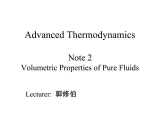 Advanced Thermodynamics
Note 2
Volumetric Properties of Pure Fluids
Lecturer: 郭修伯
 