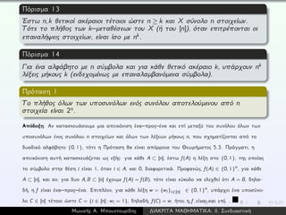 Πόρισμα 13
´Εστω n,k θετικοί ακέραιοι τέτοιοι ώστε n ≥ k και X σύνολο n στοιχείων.
Τότε το πλήθος των k–μεταθέσεων του X (ή του [n]), όταν επιτρέπονται οι
επαναλήψεις στοιχείων, είναι ίσο με nk.
Πόρισμα 14
Για ένα αλφάβητο με n σύμβολα και για κάθε θετικό ακέραιο k, υπάρχουν nk
λέξεις μήκους k (ενδεχομένως με επαναλαμβανόμενα σύμβολα).
Πρόταση 1
Το πλήθος όλων των υποσυνόλων ενός συνόλου αποτελούμενου από n
στοιχεία είναι 2n.
Απόδειξη: Αν κατασκευάσουμε μια απεικόνιση ένα–προς–ένα και επί μεταξύ του συνόλου όλων των
υποσυνόλων ένος συνόλου n στοιχείων και όλων των λέξεων μήκους n, που σχηματίζονται από το
δυαδικό αλφάβητο {0, 1}, τότε η Πρόταση θα είναι απόρροια του Θεωρήματος 5.3. Πράγματι, η
απεικόνιση αυτή κατασκευάζεται ως εξής: για κάθε A ⊂ [n], έστω f(A) η λέξη στο {0, 1}, της οποίας
το σύμβολο στην θέση i είναι 1, όταν i ∈ A, και 0, διαφορετικά. Προφανώς, f(A) ∈ {0, 1}n, για κάθε
A ⊂ [n], και αν, για δυο A, B ⊂ [n] έχουμε f(A) = f(B), τότε είναι εύκολο να ελεχθεί ότι A = B, δηλα-
δή, η f είναι ένα–προς–ένα. Επιπλέον, για κάθε λέξη w = {wi}i∈[n] ∈ {0, 1}n, υπάρχει ένα υποσύνο-
λο C ∈ [n] τέτοιο ώστε C = {i ∈ [n]: wi = 1}, δηλαδή, f(C) = w, ήτοι η f είναι και επί.
Μωυσής Α. Μπουντουρίδης ∆ΙΑΚΡΙΤΑ ΜΑΘΗΜΑΤΙΚΑ: ΙΙ. Συνδυαστική
 