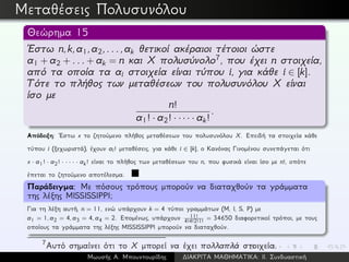 Μεταθέσεις Πολυσυνόλου
Θεώρημα 15
´Εστω n,k,a1,a2,...,ak θετικοί ακέραιοι τέτοιοι ώστε
a1 + a2 + ... + ak = n και X πολυσύνολο7, που έχει n στοιχεία,
από τα οποία τα ai στοιχεία είναι τύπου i, για κάθε i ∈ [k].
Τότε το πλήθος των μεταθέσεων του πολυσυνόλου X είναι
ίσο με
n!
a1! · a2! · · · · · ak!
.
Απόδειξη: ´Εστω x το ζητούμενο πλήθος μεταθέσεων του πολυσυνόλου X. Επειδή τα στοιχεία κάθε
τύπου i (ξεχωριστά), έχουν ai! μεταθέσεις, για κάθε i ∈ [k], ο Κανόνας Γινομένου συνεπάγεται ότι
x · a1! · a2! · · · · · ak! είναι το πλήθος των μεταθέσεων του n, που φυσικά είναι ίσο με n!, οπότε
έπεται το ζητούμενο αποτέλεσμα.
Παράδειγμα: Με πόσους τρόπους μπορούν να διαταχθούν τα γράμματα
της λέξης MISSISSIPPI;
Για τη λέξη αυτή, n = 11, ενώ υπάρχουν k = 4 τύποι γραμμάτων (M, I, S, P) με
a1 = 1, a2 = 4, a3 = 4, a4 = 2. Επομένως, υπάρχουν 11!
4!4!2!1!
= 34650 διαφορετικοί τρόποι, με τους
οποίους τα γράμματα της λέξης MISSISSIPPI μπορούν να διαταχθούν.
7
Αυτό σημαίνει ότι το X μπορεί να έχει πολλαπλά στοιχεία.
Μωυσής Α. Μπουντουρίδης ∆ΙΑΚΡΙΤΑ ΜΑΘΗΜΑΤΙΚΑ: ΙΙ. Συνδυαστική
 