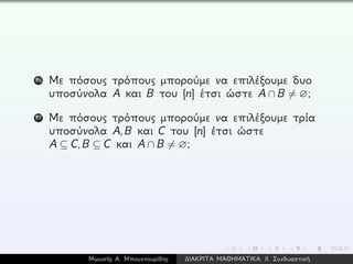 16 Με πόσους τρόπους μπορούμε να επιλέξουμε δυο
υποσύνολα A και B του [n] έτσι ώστε A ∩ B = ∅;
17 Με πόσους τρόπους μπορούμε να επιλέξουμε τρία
υποσύνολα A,B και C του [n] έτσι ώστε
A ⊆ C,B ⊆ C και A ∩ B = ∅;
Μωυσής Α. Μπουντουρίδης ∆ΙΑΚΡΙΤΑ ΜΑΘΗΜΑΤΙΚΑ: ΙΙ. Συνδυαστική
 