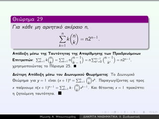 Θεώρημα 29
Για κάθε μη αρνητικό ακέραιο n,
n
k=1
k
n
k
= n2n−1.
Απόδειξη μέσω της Ταυτότητας της Απαρίθμησης των Προεδρευόμενων
Επιτροπών: n
k=1 k
n
k
= n
k=1 n
n − 1
k − 1
= n n−1
k =0
n − 1
k
= n2n−1,
χρησιμοποιώντας το Πόρισμα 25.
∆εύτερη Απόδειξη μέσω του ∆ιωνυμικού Θεωρήματος: Το ∆ιωνυμικό
Θεώρημα για y = 1 είναι (x + 1)n = n
k=1
n
k
xk. Παραγωγίζοντας ως προς
x παίρνουμε n(x + 1)n−1 = n
k=1 k ·
n
k
xk−1. Και θέτοντας x = 1 προκύπτει
η ζητούμενη ταυτότητα.
Μωυσής Α. Μπουντουρίδης ∆ΙΑΚΡΙΤΑ ΜΑΘΗΜΑΤΙΚΑ: ΙΙ. Συνδυαστική
 
