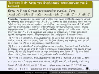 Πρόταση 5 (Η Αρχή του Εγκλεισμού–Αποκλεισμού για 3
Σύνολα)
´Εστω A,B και C τρία πεπερασμένα σύνολα. Τότε
|A∪ B∪ C| = |A| + |B| + |C| − |A∩ B| − |A∩ C| − |B∩ C| + |A∩ B∩ C|.
Απόδειξη: Προφανώς, το αριστερό σκέλος της προς απόδειξη σχέσης μετρά
το πλήθος των στοιχείων του A ∪ B ∪ C. Αλλά το ίδιο ακριβώς κάνει και το
δεξιό σκέλος, μετρώντας πρώτα το πλήθος των στοιχείων των A,B,C, αλλά
έχοντας συμπεριλάβει κάποιες επαναλήψεις καταμετρημένων όρων. ´Ομως,
ισχυριζόμαστε ότι, συνολικά, το δεξιό σκέλος προσμετρά κάθε ένα από τα
στοιχεία του A ∪ B ∪ C ακριβώς μια φορά κι, επομένως, η προς απόδειξη
σχέση πράγματι ισχύει. Παρατηρούμε ότι υπάρχουν 3 περιπτώσεις:
(1) Αν το x ∈ A ∪ B ∪ C περιλαμβάνεται σε μόνο ένα από τα 3 σύνολα, ας
πούμε, στο A, τότε ο μόνος όρος του δεξιού μέρους της σχέσης που μετρά
το x είναι το |A| κι ο ισχυρισμός επαληθεύεται.
(2) Αν το x ∈ A ∪ B ∪ C περιλαμβάνεται σε ακριβώς δυο από τα 3 σύνολα,
ας πούμε, στο A και στο B, τότε η επιπλέον προσμέτρηση της τομής στους
όρους |A| και |B| διορθώνεται με την αφαίρεση του όρου |A ∩ B| στο δεξιό
μέρος της σχέσης και, άρα, ο ισχυρισμός πάλι επαληθεύεται.
(3) Αν το x ∈ A ∪ B ∪ C περιλαμβάνεται και στα 3 σύνολα A,B και C, τότε
το x μετράται 3 φορές από τους όρους |A|,|B| και |C|, −3 φορές από τους
όρους |A ∩ B|,|A ∩ C| και |B ∩ C| και 1 φόρα από τον όρο |A ∩ B ∩ C| και,
καθώς 3 − 3 + 1 = 1, βρίσκουμε ότι ο ισχυρισμός πάλι επαληθεύεται.
Μωυσής Α. Μπουντουρίδης ∆ΙΑΚΡΙΤΑ ΜΑΘΗΜΑΤΙΚΑ: ΙΙ. Συνδυαστική
 
