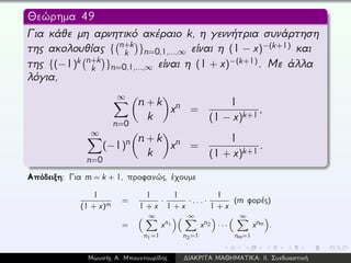 Θεώρημα 49
Για κάθε μη αρνητικό ακέραιο k, η γεννήτρια συνάρτηση
της ακολουθίας { n+k
k }n=0,1,...,∞ είναι η (1 − x)−(k+1) και
της {(−1)k n+k
k }n=0,1,...,∞ είναι η (1 + x)−(k+1). Με άλλα
λόγια,
∞
n=0
n + k
k
xn =
1
(1 − x)k+1
,
∞
n=0
(−1)n n + k
k
xn =
1
(1 + x)k+1
.
Απόδειξη: Για m = k + 1, προφανώς, έχουμε
1
(1 + x)m
=
1
1 + x
·
1
1 + x
· ... ·
1
1 + x
(m φορές)
=
∞
n1=1
xn1
∞
n2=1
xn2 · · ·
∞
nm=1
xnm .
Μωυσής Α. Μπουντουρίδης ∆ΙΑΚΡΙΤΑ ΜΑΘΗΜΑΤΙΚΑ: ΙΙ. Συνδυαστική
 