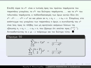 Επειδή τώρα το xn1 είναι ο τυπικός όρος του πρώτου παράγοντα του
παραπάνω γινομένου, το xn2 του δεύτερου παράγοντα, ... και το xnm του
τελευταίου παράγοντα, ο πολλαπλασιασμός των όρων αυτών δίνει ότι
xn1 · xn2 · ... · xnm = xn αν και μόνον αν n1 + n2 + ... + nm = n. Επομένως, στο
ανάπτυγμα του γινομένου των παραπάνω n όρων, ο συντελεστής του xn
είναι ίσος προς το πλήθος των μη αρνητικών ακέραιων λύσεων της
εξίσωσης n1 + n2 + ... + nm = n, που ξέρουμε ότι ισούται προς n+m−1
n .
Αντικαθιστώντας το x με −x παίρνουμε και τον δεύτερο τύπο.
Πόρισμα 50
∞
n=0
(n + 1)xn =
1
(1 − x)2
,
∞
n=0
n + 2
2
xn =
1
(1 − x)3
.
Μωυσής Α. Μπουντουρίδης ∆ΙΑΚΡΙΤΑ ΜΑΘΗΜΑΤΙΚΑ: ΙΙ. Συνδυαστική
 