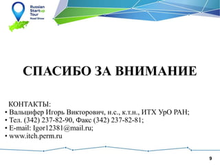 9
СПАСИБО ЗА ВНИМАНИЕ
КОНТАКТЫ:
• Вальцифер Игорь Викторович, н.с., к.т.н., ИТХ УрО РАН;
• Тел. (342) 237-82-90, Факс (342) 237-82-81;
• E-mail: Igor12381@mail.ru;
• www.itch.perm.ru
 