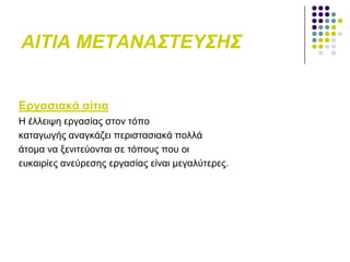 ΑΙΤΙΑ ΜΕΤΑΝΑΣΤΕΥΣΗΣ
Δξγαζηαθά αίηηα
Ζ έιιεηςε εξγαζίαο ζηνλ ηόπν
θαηαγσγήο αλαγθάδεη πεξηζηαζηαθά πνιιά
άηνκα λα μεληηεύνληαη ζε ηόπνπο πνπ νη
επθαηξίεο αλεύξεζεο εξγαζίαο είλαη κεγαιύηεξεο.
 