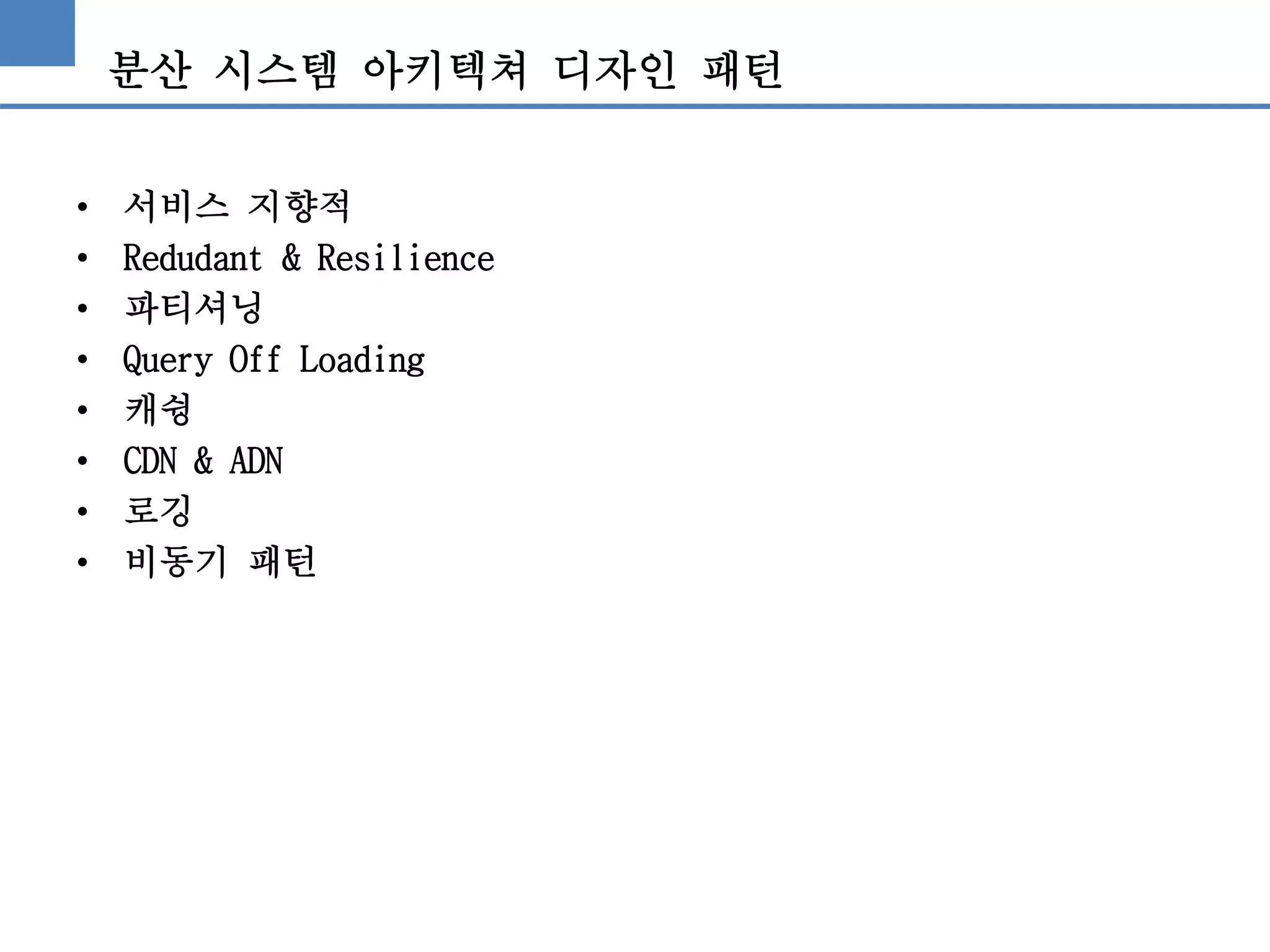 분산 시스템 아키텍쳐 디자인 패턴
• 서비스 지향적
• Redudant & Resilience
• 파티셔닝
• Query Off Loading
• 캐슁
• CDN & ADN
• 로깅
• 비동기 패턴
 