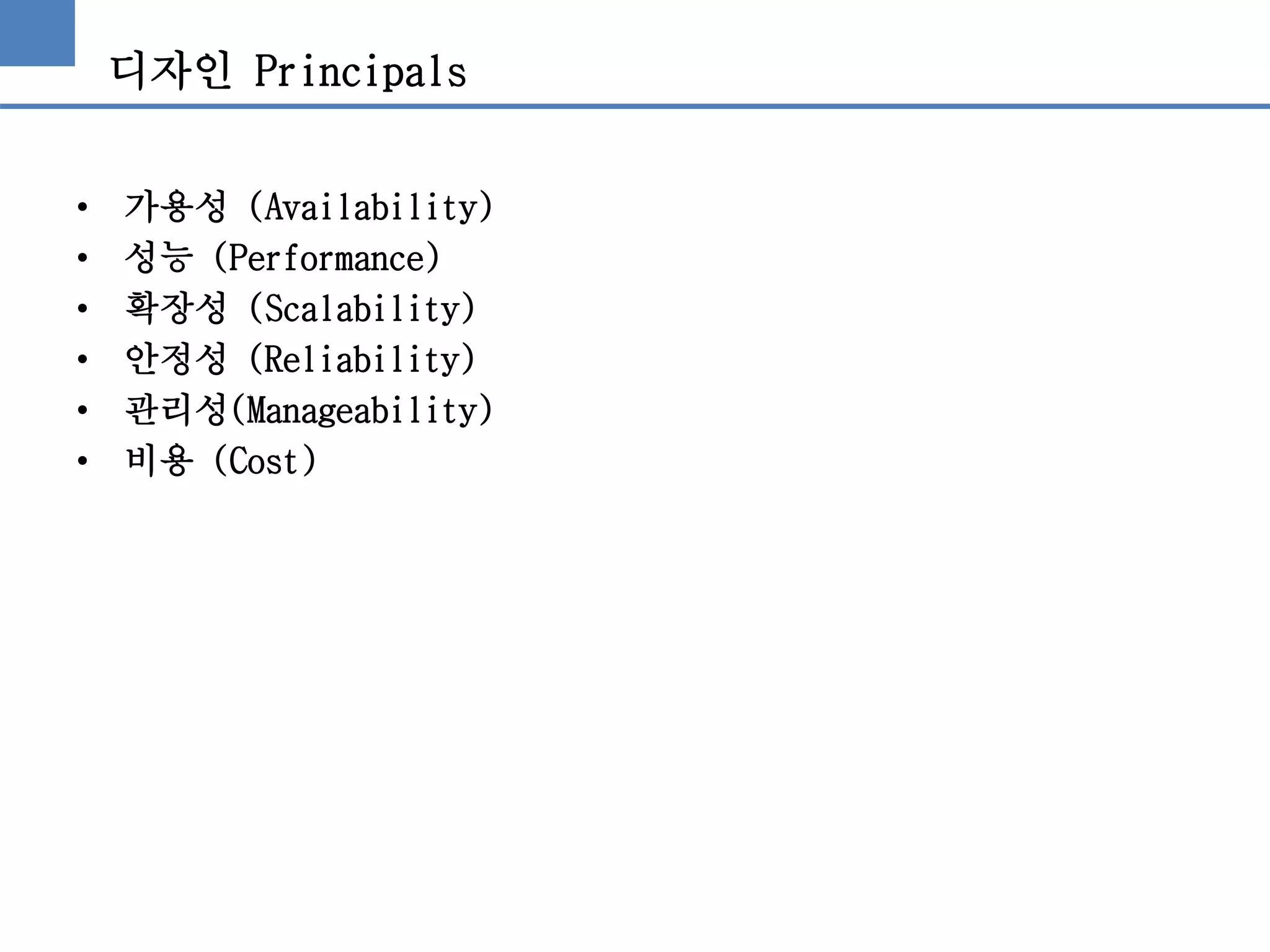 디자인 Principals
• 가용성 (Availability)
• 성능 (Performance)
• 확장성 (Scalability)
• 안정성 (Reliability)
• 관리성(Manageability)
• 비용 (Cost)
 