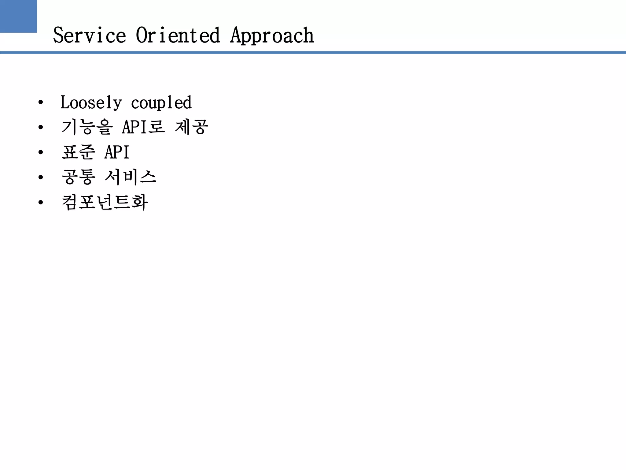 Service Oriented Approach
• Loosely coupled
• 기능을 API로 제공
• 표준 API
• 공통 서비스
• 컴포넌트화
 
