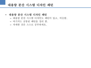 대용량 분산 시스템 디자인 패턴
• 대용량 분산 시스템 디자인 패턴
– 대용량 분산 시스템 디자인도 패턴이 있고, 비슷함.
– 여기서는 공통된 패턴을 정리 함.
– 자세한 것은 스스로 공부하세요.
 