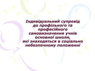 Індивідуальний супровід
до профільного та
професійного
самовизначення учнів
основної школи,
які знаходяться в соціально
небезпечному положенні
 