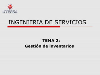 INGENIERIA DE SERVICIOS
TEMA 2:
Gestión de inventarios
 