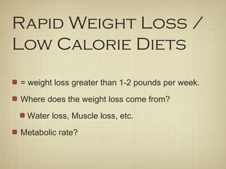Rapid Weight Loss /
Low Calorie Diets
= weight loss greater than 1-2 pounds per week.
Where does the weight loss come from?
Water loss, Muscle loss, etc.
Metabolic rate?
 