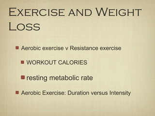 Exercise and Weight
Loss
Aerobic exercise v Resistance exercise
WORKOUT CALORIES
resting metabolic rate
Aerobic Exercise: Duration versus Intensity
 