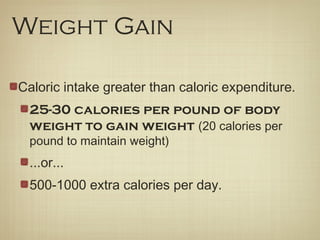Caloric intake greater than caloric expenditure.
25-30 calories per pound of body
weight to gain weight (20 calories per
pound to maintain weight)
...or...
500-1000 extra calories per day.
Weight Gain
 