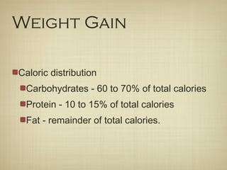 Weight Gain
Caloric distribution
Carbohydrates - 60 to 70% of total calories
Protein - 10 to 15% of total calories
Fat - remainder of total calories.
 