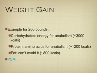 Weight Gain
Example for 200 pounds.
Carbohydrates: energy for anabolism (~3000
kcals)
Protein: amino acids for anabolism (~1200 kcals)
Fat: can’t avoid it (~800 kcals)
PSM
 