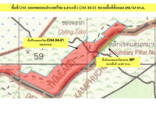 พื้นที่ CHA นอกเขตแดนประเทศไทย จ.สระแก้ว CHA 84-01 ขนาดพื้นที่ทั้งหมด 458,743 ตร.ม.
พื้นที่นอกเขตแดนไทย 84-01 MP
ขนาดพื้นที่ 14,309 ตร.ม.
พื้นที่ในเขตแดนไทย CHA 84-01
444,434 ตรม.
 