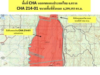 พื้นที่ CHA นอกเขตแดนประเทศไทย จ.ตราด
CHA 214-01 ขนาดพื้นที่ทั้งหมด 6,299,193 ตร.ม.
พื้นที่ในเขตแดนไทย CHA 214-01
6,293,629 ตรม.
พื้นที่นอกเขตแดนไทย 214-01
ขนาดพื้นที่ 5,564 ตร.ม.
 