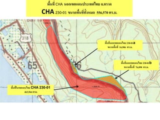 พื้นที่ CHA นอกเขตแดนประเทศไทย จ.ตราด
CHA 230-01 ขนาดพื้นที่ทั้งหมด 556,570 ตร.ม.
พื้นที่ในเขตแดนไทย CHA 230-01
463,566 ตรม.
พื้นที่นอกเขตแดนไทย 230-01a
ขนาดพื้นที่ 16,906 ตร.ม.
พื้นที่นอกเขตแดนไทย 230-01b
ขนาดพื้นที่ 76,098 ตร.ม.
 