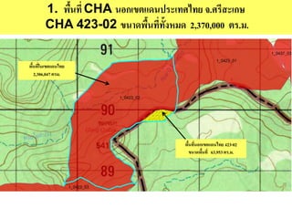 1. พื้นที่ CHA นอกเขตแดนประเทศไทย จ.ศรีสะเกษ
CHA 423-02 ขนาดพื้นที่ทั้งหมด 2,370,000 ตร.ม.
พื้นที่ในเขตแดนไทย
2,306,047 ตรม.
พื้นที่นอกเขตแดนไทย 423-02
ขนาดพื้นที่ 63,953 ตร.ม.
 