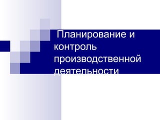 Планирование и
контроль
производственной
деятельности
 