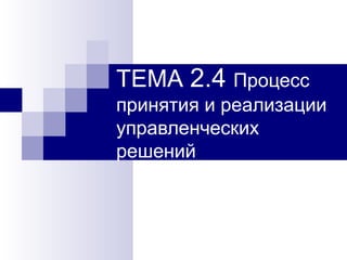 ТЕМА 2.4 Процесс
принятия и реализации
управленческих
решений
 