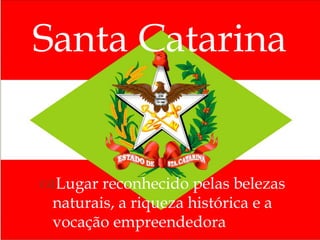 
Santa Catarina
Lugar reconhecido pelas belezas
naturais, a riqueza histórica e a
vocação empreendedora
 