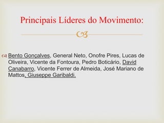 
 Bento Gonçalves, General Neto, Onofre Pires, Lucas de
Oliveira, Vicente da Fontoura, Pedro Boticário, David
Canabarro, Vicente Ferrer de Almeida, José Mariano de
Mattos, Giuseppe Garibaldi.
Principais Líderes do Movimento:
 