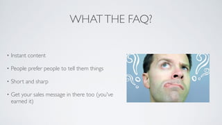 WHATTHE FAQ?
• Instant content	

• People prefer people to tell them things	

• Short and sharp	

• Get your sales message in there too (you've
earned it)
 