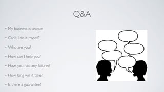 Q&A
• My business is unique	

• Can't I do it myself?	

• Who are you?	

• How can I help you?	

• Have you had any failures?	

• How long will it take?	

• Is there a guarantee?
 