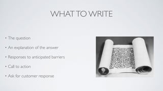 WHATTO WRITE
• The question	

• An explanation of the answer	

• Responses to anticipated barriers 	

• Call to action	

• Ask for customer response
 