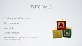 TUTORIALS
• Positioning yourself as the expert	

• Get repeat views	

• Build trust 	

• Create a product 	

• Example: Final Cut King www.ﬁnalcutking.com/
Video_Training/Home.html)
 