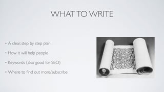 WHATTO WRITE
• A clear, step by step plan	

• How it will help people	

• Keywords (also good for SEO)	

• Where to ﬁnd out more/subscribe
 