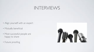 INTERVIEWS
• Align yourself with an expert	

• Mutually beneﬁcial	

• Most successful people are
happy to share	

• Future prooﬁng
 
