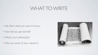 WHATTO WRITE
• Ask them what you want to know...	

• How did you get started?	

• What's your philosophy?	

• Who are some of your mentors?
 