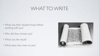 WHATTO WRITE
• What was their situation/issue before
working with you?	

• Why did they choose you?	

• What was the result?	

• What does that mean to you?
 