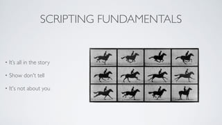 SCRIPTING FUNDAMENTALS
• It’s all in the story	

• Show don't tell	

• It's not about you
 