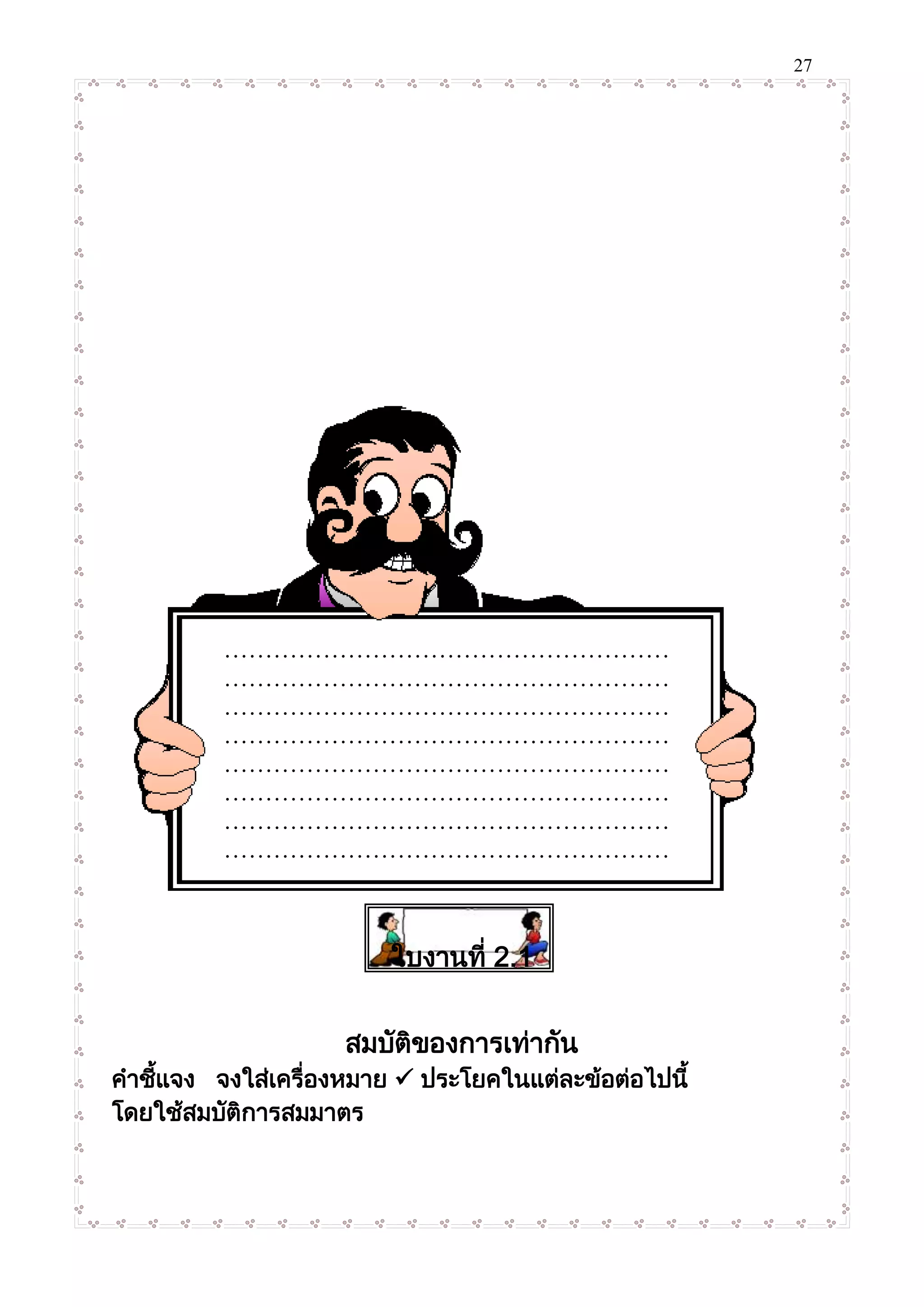 27
ใบงานที่ 2.1
สมบัติของการเท่ากัน
คาชี้แจง จงใส่เครื่องหมาย  ประโยคในแต่ละข้อต่อไปนี้
โดยใช้สมบัติการสมมาตร
………………………………………………
………………………………………………
………………………………………………
………………………………………………
………………………………………………
………………………………………………
………………………………………………
………………………………………………
………………………………
 