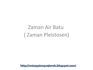 Zaman Air Batu
( Zaman Pleistosen)
http://notappismpsejarah.blogspot.com/http://notappismpsejarah.blogspot.com/
 