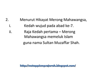 2. Menurut Hikayat Merong Mahawangsa,
i. Kedah wujud pada abad ke-7.
ii. Raja Kedah pertama – Merong
Mahawangsa memeluk Islam
guna nama Sultan Muzaffar Shah.
http://notappismpsejarah.blogspot.com/http://notappismpsejarah.blogspot.com/
 