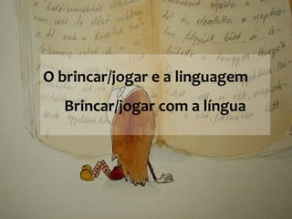 O brincar/jogar e a linguagem
Brincar/jogar com a língua
 